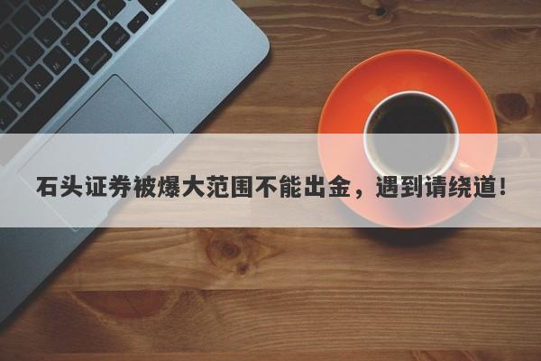 石头证券被爆大范围不能出金，遇到请绕道！-第1张图片-要懂汇圈网