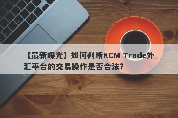 【最新曝光】如何判断KCM Trade外汇平台的交易操作是否合法？
-第1张图片-要懂汇圈网