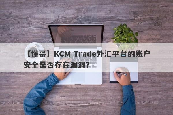 【懂哥】KCM Trade外汇平台的账户安全是否存在漏洞？
-第1张图片-要懂汇圈网