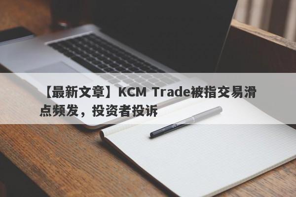 【最新文章】KCM Trade被指交易滑点频发，投资者投诉
-第1张图片-要懂汇圈网