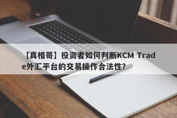 【真相哥】投资者如何判断KCM Trade外汇平台的交易操作合法性？
-第1张图片-要懂汇圈网