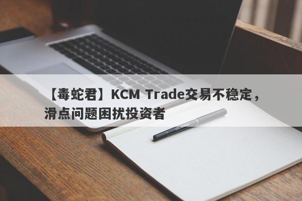 【毒蛇君】KCM Trade交易不稳定，滑点问题困扰投资者
-第1张图片-要懂汇圈网