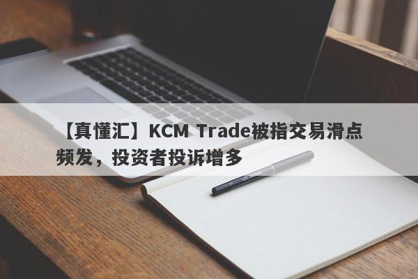 【真懂汇】KCM Trade被指交易滑点频发，投资者投诉增多
-第1张图片-要懂汇圈网