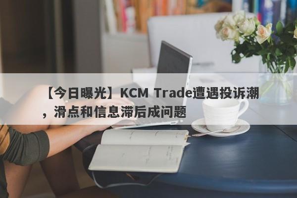 【今日曝光】KCM Trade遭遇投诉潮，滑点和信息滞后成问题
-第1张图片-要懂汇圈网