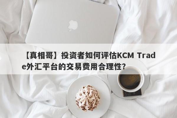 【真相哥】投资者如何评估KCM Trade外汇平台的交易费用合理性？
-第1张图片-要懂汇圈网