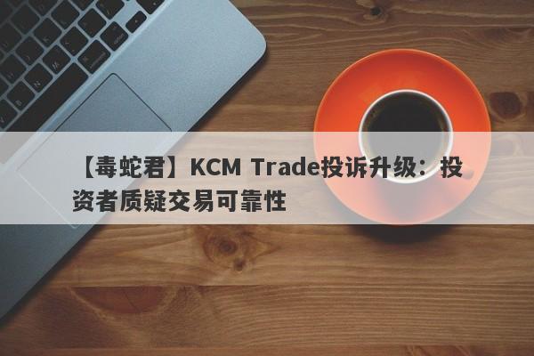 【毒蛇君】KCM Trade投诉升级：投资者质疑交易可靠性
-第1张图片-要懂汇圈网