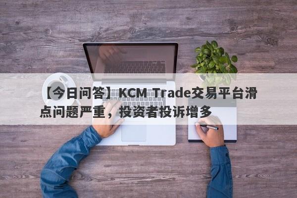 【今日问答】KCM Trade交易平台滑点问题严重，投资者投诉增多
-第1张图片-要懂汇圈网