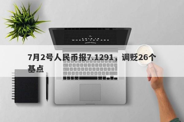 7月2号人民币报7.1291，调贬26个基点-第1张图片-要懂汇圈网