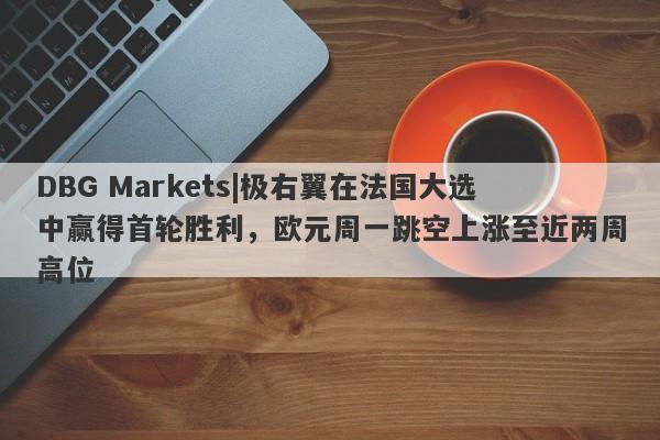 DBG Markets|极右翼在法国大选中赢得首轮胜利，欧元周一跳空上涨至近两周高位-第1张图片-要懂汇圈网