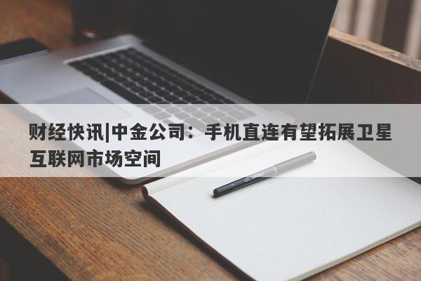 财经快讯|中金公司：手机直连有望拓展卫星互联网市场空间-第1张图片-要懂汇圈网