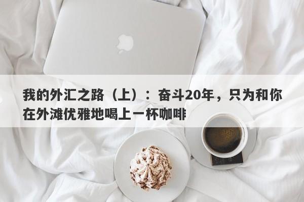 我的外汇之路（上）：奋斗20年，只为和你在外滩优雅地喝上一杯咖啡-第1张图片-要懂汇圈网