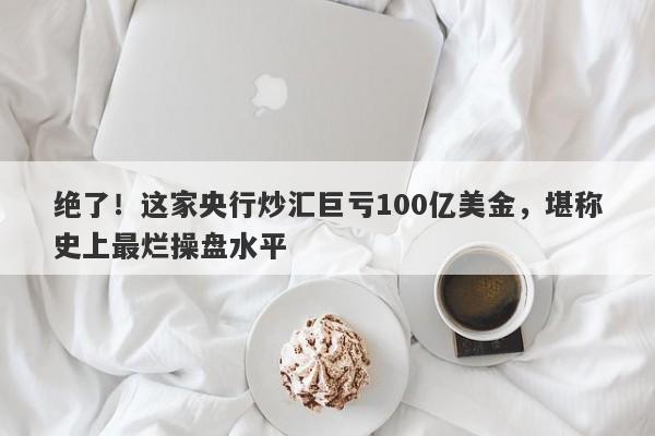 绝了！这家央行炒汇巨亏100亿美金，堪称史上最烂操盘水平-第1张图片-要懂汇圈网