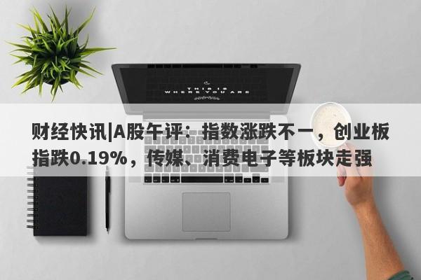 财经快讯|A股午评：指数涨跌不一，创业板指跌0.19%，传媒、消费电子等板块走强-第1张图片-要懂汇圈网