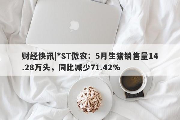 财经快讯|*ST傲农：5月生猪销售量14.28万头，同比减少71.42%-第1张图片-要懂汇圈网