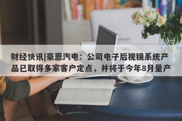 财经快讯|豪恩汽电：公司电子后视镜系统产品已取得多家客户定点，并将于今年8月量产-第1张图片-要懂汇圈网