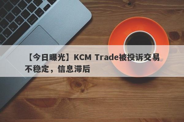 【今日曝光】KCM Trade被投诉交易不稳定，信息滞后-第1张图片-要懂汇圈网