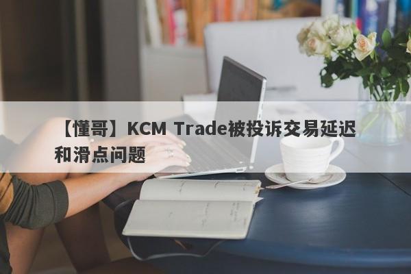 【懂哥】KCM Trade被投诉交易延迟和滑点问题-第1张图片-要懂汇圈网