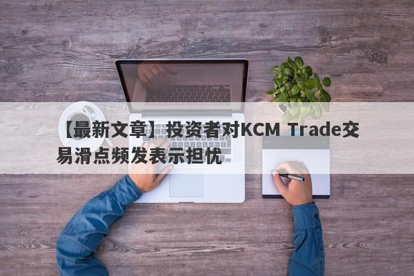 【最新文章】投资者对KCM Trade交易滑点频发表示担忧-第1张图片-要懂汇圈网