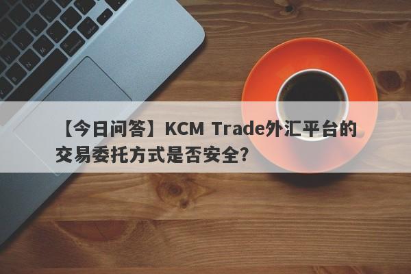 【今日问答】KCM Trade外汇平台的交易委托方式是否安全？-第1张图片-要懂汇圈网