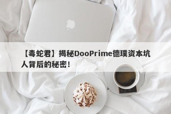 【毒蛇君】揭秘DooPrime德璞资本坑人背后的秘密！-第1张图片-要懂汇圈网