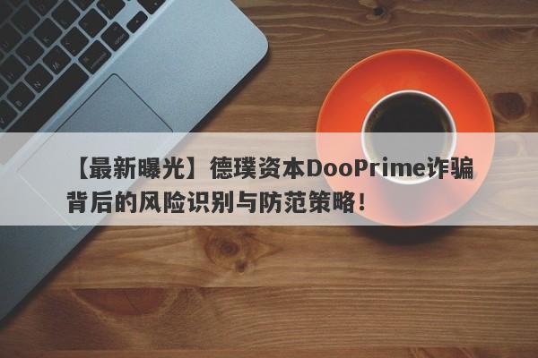 【最新曝光】德璞资本DooPrime诈骗背后的风险识别与防范策略！-第1张图片-要懂汇圈网