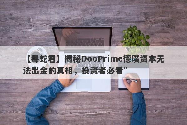 【毒蛇君】揭秘DooPrime德璞资本无法出金的真相，投资者必看”-第1张图片-要懂汇圈网