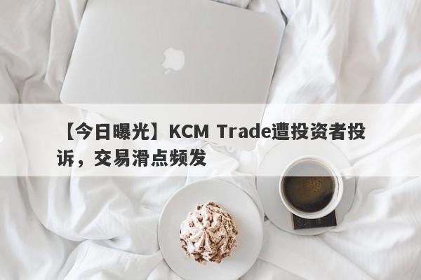 【今日曝光】KCM Trade遭投资者投诉，交易滑点频发-第1张图片-要懂汇圈网