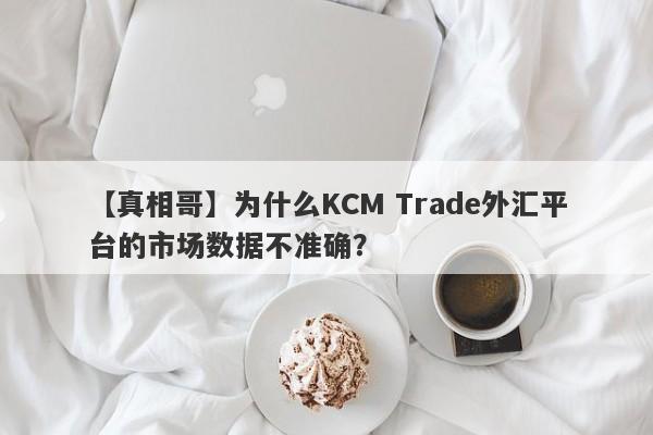 【真相哥】为什么KCM Trade外汇平台的市场数据不准确？-第1张图片-要懂汇圈网