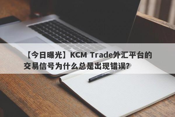 【今日曝光】KCM Trade外汇平台的交易信号为什么总是出现错误？-第1张图片-要懂汇圈网