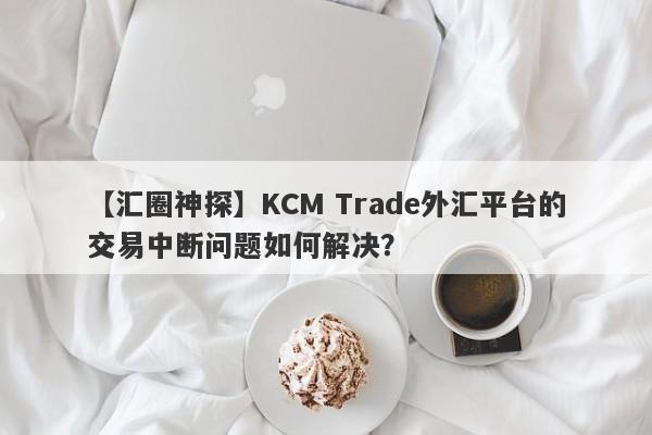 【汇圈神探】KCM Trade外汇平台的交易中断问题如何解决？-第1张图片-要懂汇圈网