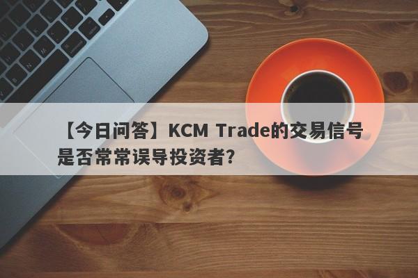 【今日问答】KCM Trade的交易信号是否常常误导投资者？-第1张图片-要懂汇圈网