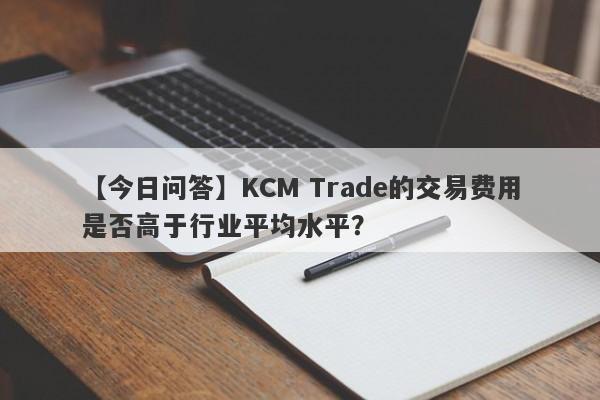 【今日问答】KCM Trade的交易费用是否高于行业平均水平？-第1张图片-要懂汇圈网