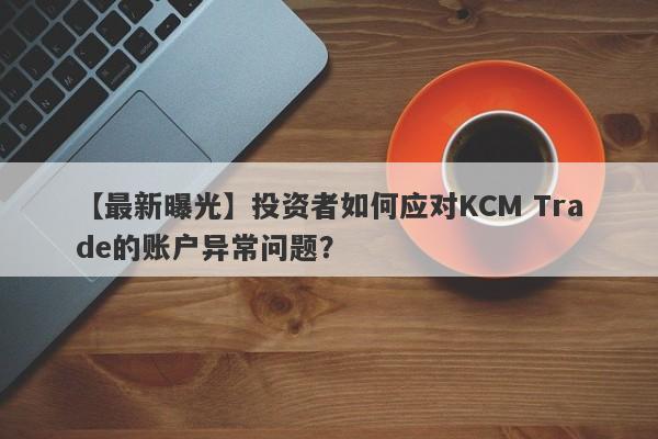 【最新曝光】投资者如何应对KCM Trade的账户异常问题？-第1张图片-要懂汇圈网