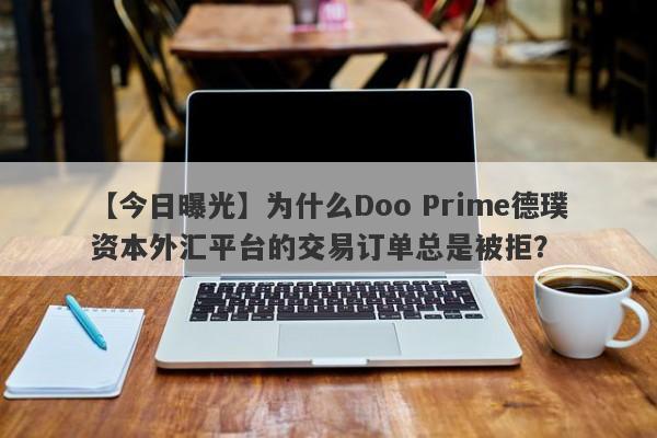 【今日曝光】为什么Doo Prime德璞资本外汇平台的交易订单总是被拒？-第1张图片-要懂汇圈网