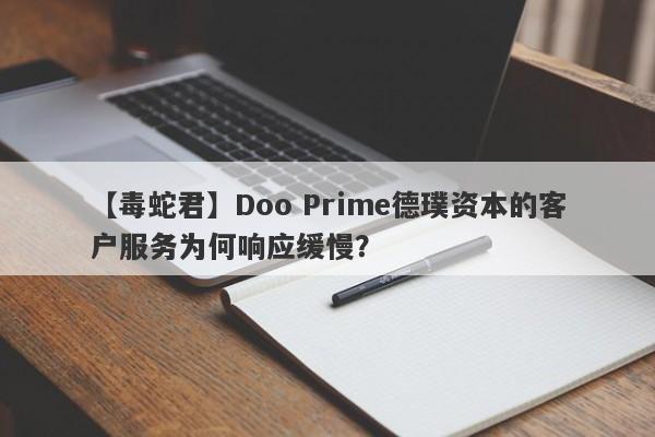 【毒蛇君】Doo Prime德璞资本的客户服务为何响应缓慢？-第1张图片-要懂汇圈网