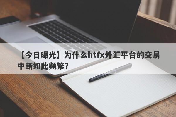 【今日曝光】为什么htfx外汇平台的交易中断如此频繁？-第1张图片-要懂汇圈网