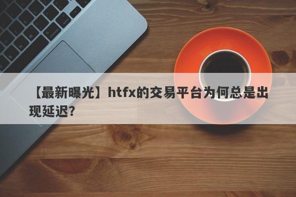 【最新曝光】htfx的交易平台为何总是出现延迟？-第1张图片-要懂汇圈网