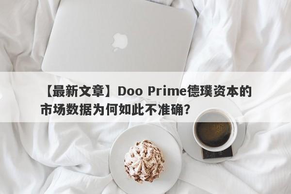 【最新文章】Doo Prime德璞资本的市场数据为何如此不准确？-第1张图片-要懂汇圈网