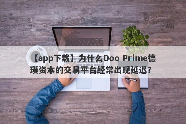 【app下载】为什么Doo Prime德璞资本的交易平台经常出现延迟？-第1张图片-要懂汇圈网