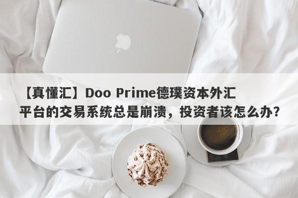 【真懂汇】Doo Prime德璞资本外汇平台的交易系统总是崩溃，投资者该怎么办？-第1张图片-要懂汇圈网