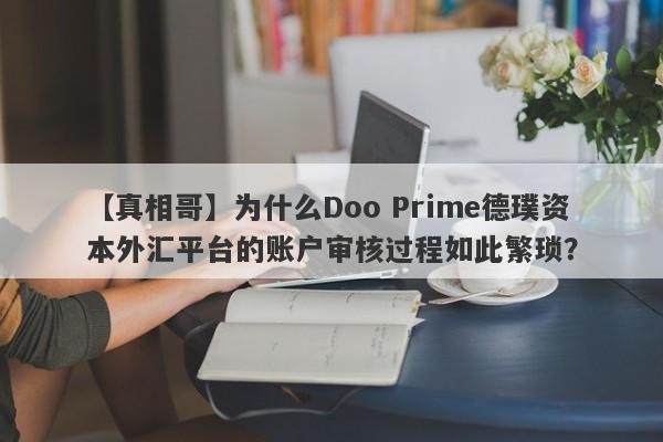 【真相哥】为什么Doo Prime德璞资本外汇平台的账户审核过程如此繁琐？-第1张图片-要懂汇圈网