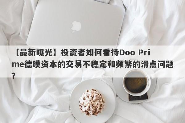 【最新曝光】投资者如何看待Doo Prime德璞资本的交易不稳定和频繁的滑点问题？-第1张图片-要懂汇圈网