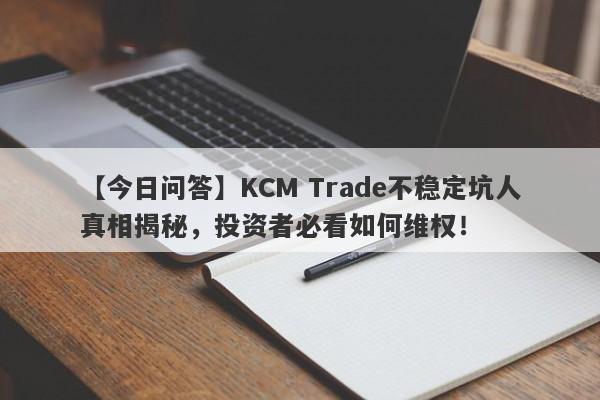 【今日问答】KCM Trade不稳定坑人真相揭秘，投资者必看如何维权！-第1张图片-要懂汇圈网