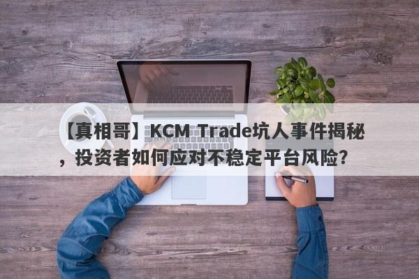 【真相哥】KCM Trade坑人事件揭秘，投资者如何应对不稳定平台风险？-第1张图片-要懂汇圈网