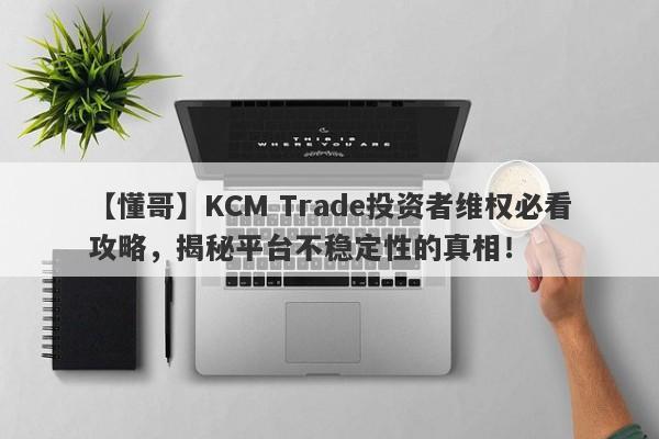 【懂哥】KCM Trade投资者维权必看攻略，揭秘平台不稳定性的真相！-第1张图片-要懂汇圈网