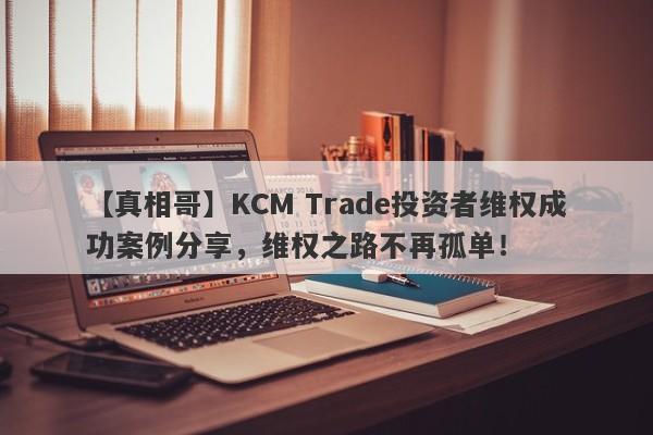 【真相哥】KCM Trade投资者维权成功案例分享，维权之路不再孤单！-第1张图片-要懂汇圈网