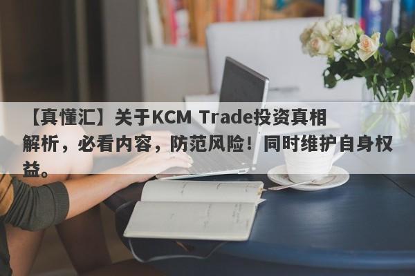 【真懂汇】关于KCM Trade投资真相解析，必看内容，防范风险！同时维护自身权益。-第1张图片-要懂汇圈网