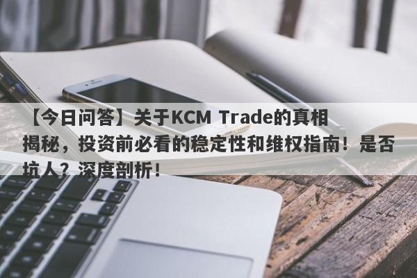 【今日问答】关于KCM Trade的真相揭秘，投资前必看的稳定性和维权指南！是否坑人？深度剖析！-第1张图片-要懂汇圈网