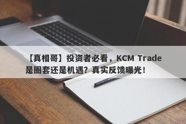 【真相哥】投资者必看，KCM Trade是圈套还是机遇？真实反馈曝光！-第1张图片-要懂汇圈网