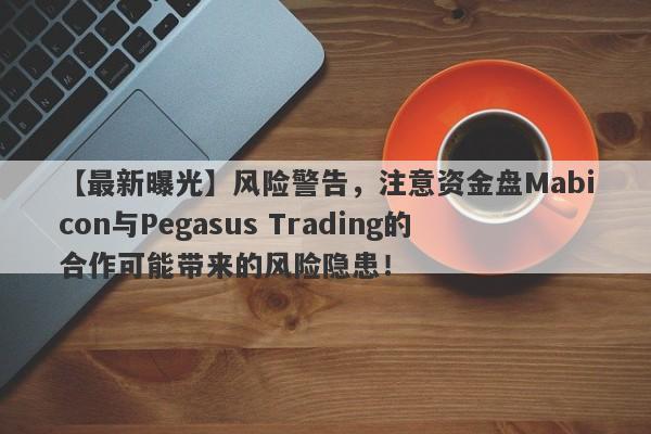 【最新曝光】风险警告，注意资金盘Mabicon与Pegasus Trading的合作可能带来的风险隐患！-第1张图片-要懂汇圈网